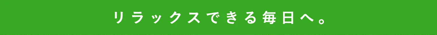 リラックスできる毎日へ。