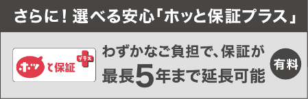 さらに選べる安心「ホッと保証プラス」わずかなご負担で、保証が最長5年まで延長可能